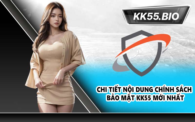 Chi tiết nội dung chính sách bảo mật KK55 mới nhất
