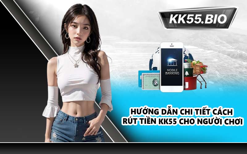 Hướng dẫn chi tiết cách rút tiền KK55 cho người chơi