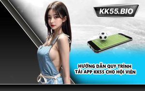 Hướng dẫn quy trình tải app KK55 cho hội viên