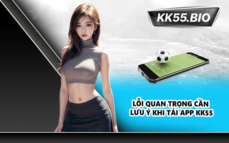 Lỗi quan trọng cần lưu ý khi tải app KK55