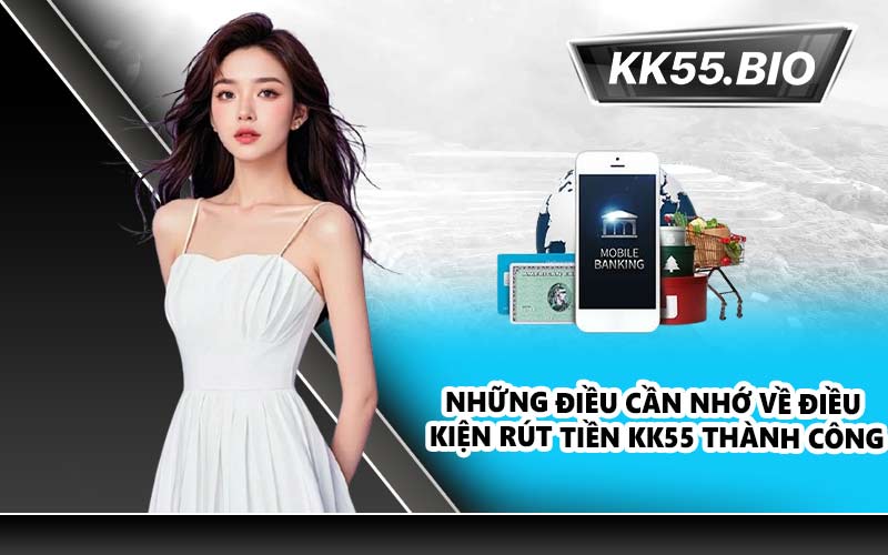 Những điều cần nhớ về điều kiện rút tiền KK55 thành công