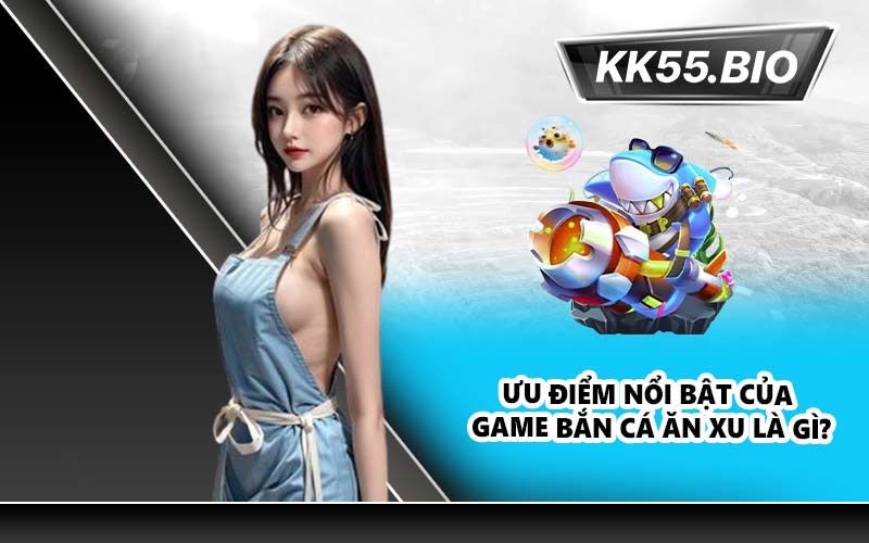 Ưu điểm nổi bật của game bắn cá ăn xu là gì?