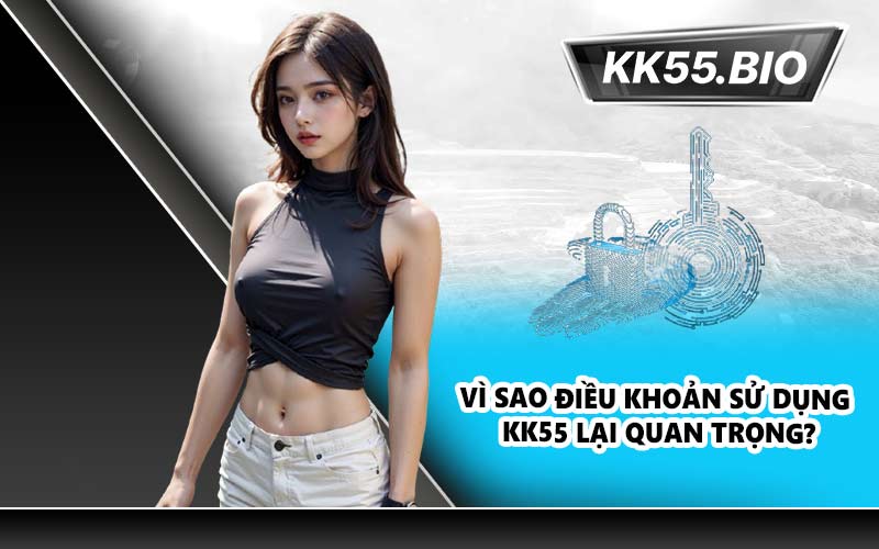 Vì sao Điều khoản sử dụng KK55 lại quan trọng?